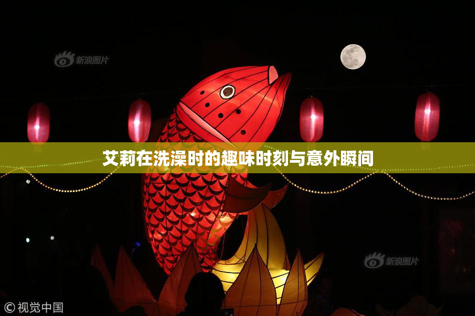 艾莉在洗澡时的趣味时刻与意外瞬间