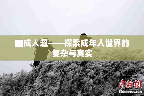 ▇成人涩——探索成年人世界的复杂与真实