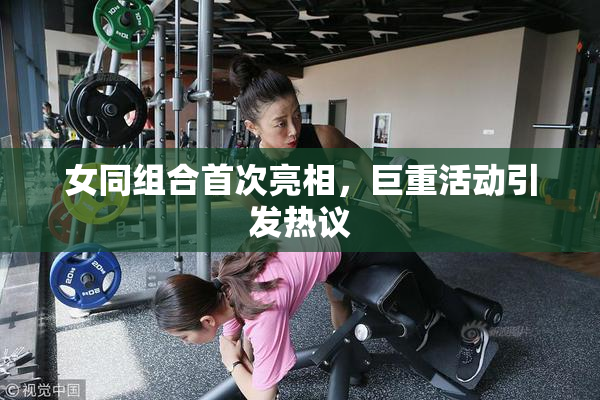 女同组合首次亮相，巨重活动引发热议