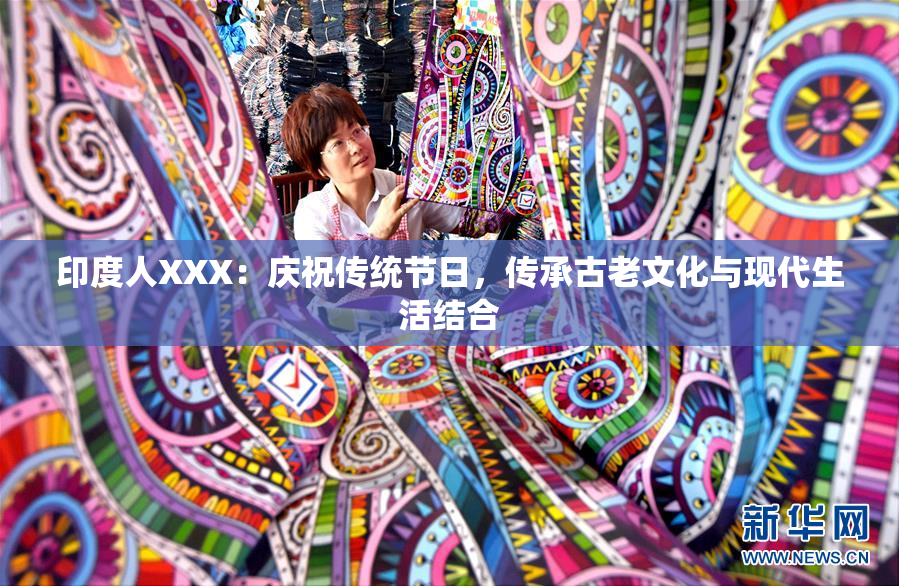 印度人XXX：庆祝传统节日，传承古老文化与现代生活结合