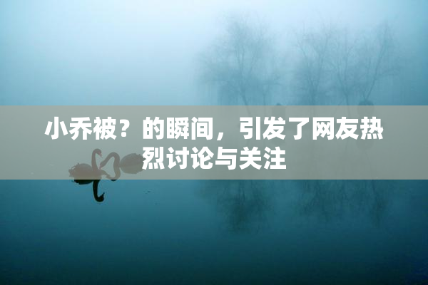 小乔被？的瞬间，引发了网友热烈讨论与关注