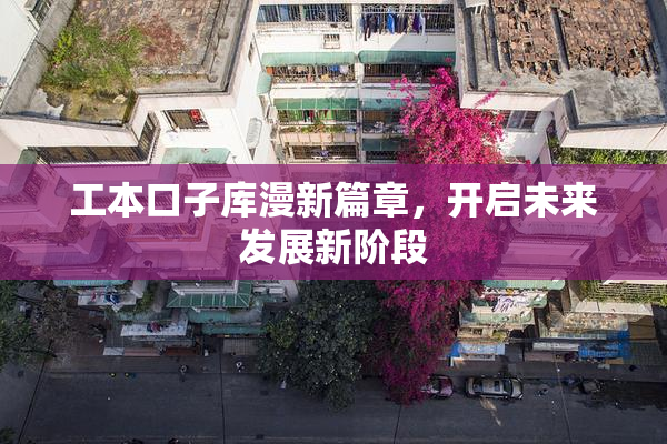 工本口子库漫新篇章，开启未来发展新阶段