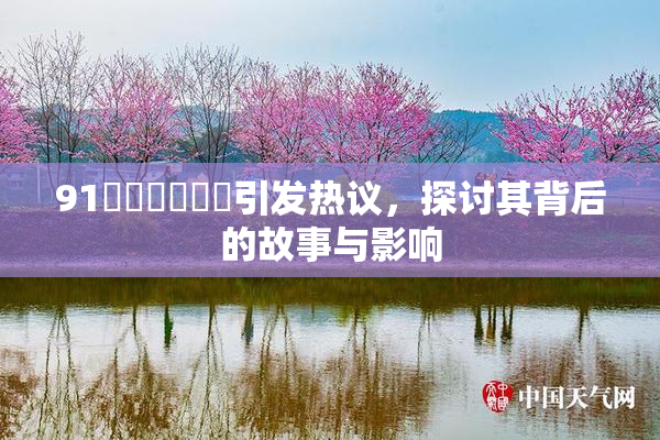 91❌‌❌‌❌‌引发热议，探讨其背后的故事与影响