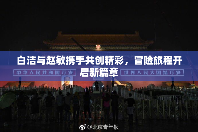 白洁与赵敏携手共创精彩，冒险旅程开启新篇章