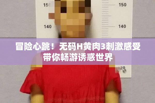 冒险心跳！无码H黄肉3刺激感受带你畅游诱惑世界