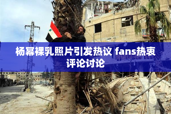 杨幂裸乳照片引发热议 fans热衷评论讨论