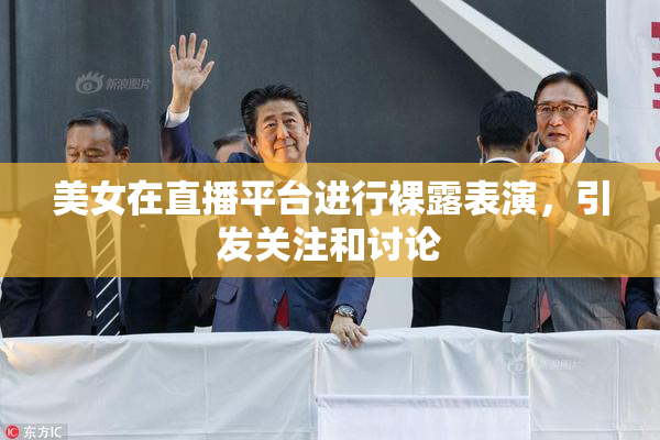 美女在直播平台进行裸露表演，引发关注和讨论