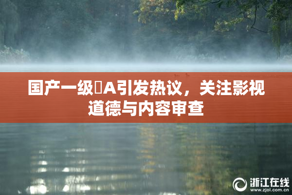 国产一级婬A引发热议，关注影视道德与内容审查
