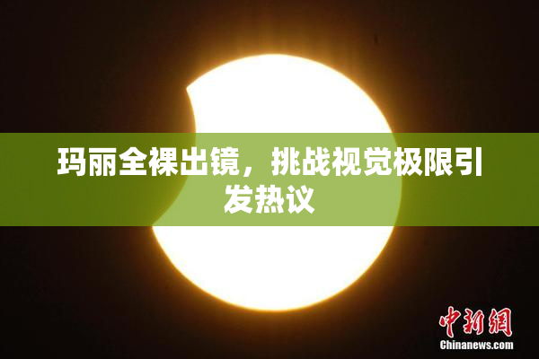 玛丽全裸出镜，挑战视觉极限引发热议