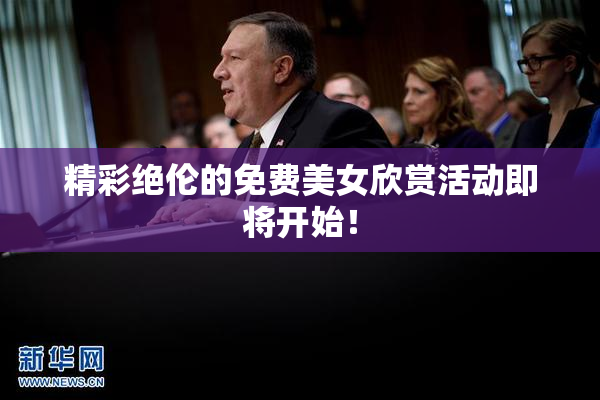 精彩绝伦的免费美女欣赏活动即将开始！