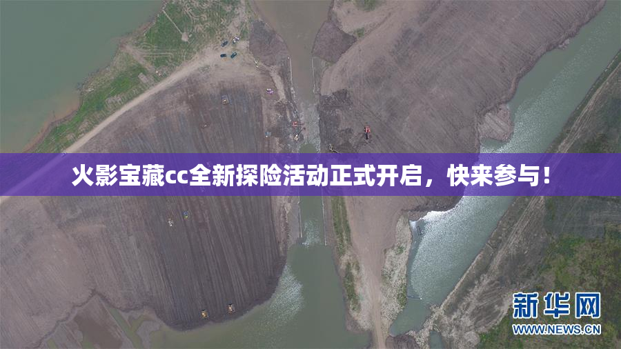 火影宝藏cc全新探险活动正式开启，快来参与！