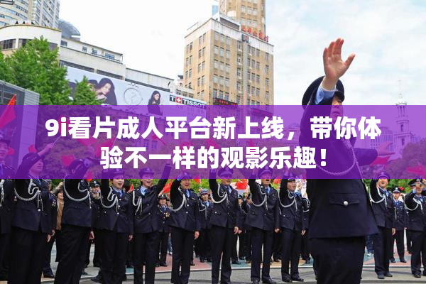 9i看片成人平台新上线，带你体验不一样的观影乐趣！