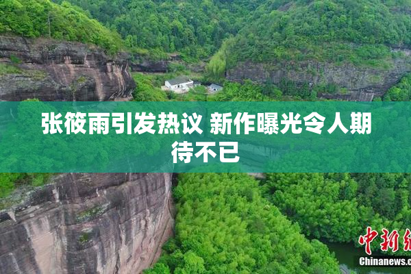 张筱雨引发热议 新作曝光令人期待不已