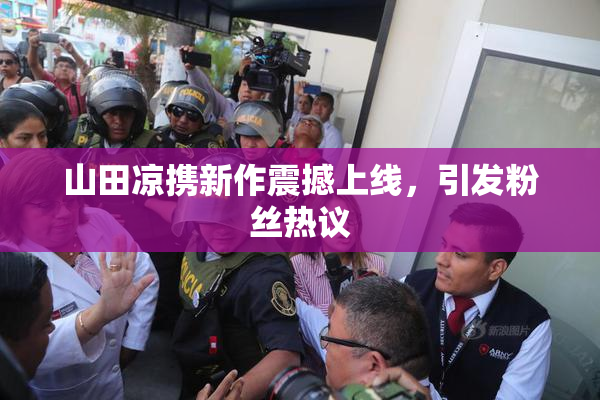 山田凉携新作震撼上线，引发粉丝热议
