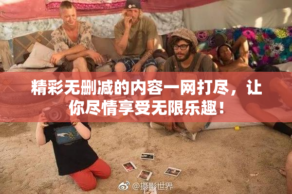 精彩无删减的内容一网打尽，让你尽情享受无限乐趣！