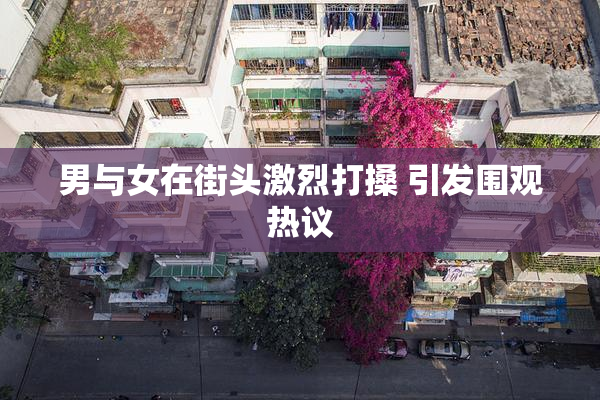 男与女在街头激烈打搡 引发围观热议
