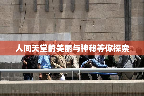 人间天堂的美丽与神秘等你探索