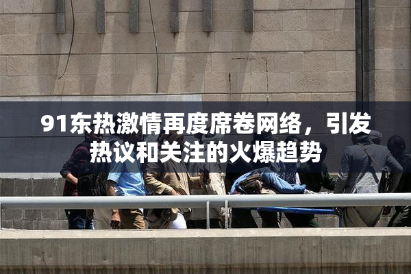 91东热激情再度席卷网络，引发热议和关注的火爆趋势