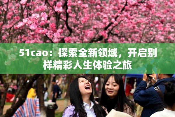 51cao：探索全新领域，开启别样精彩人生体验之旅