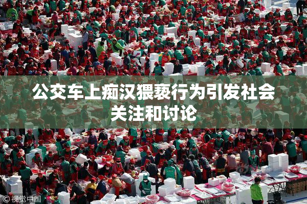公交车上痴汉猥亵行为引发社会关注和讨论