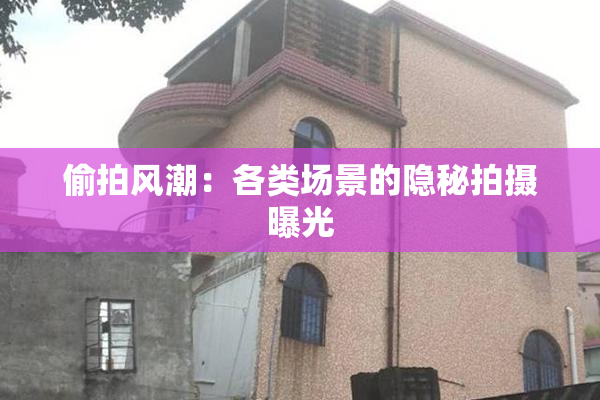 偷拍风潮：各类场景的隐秘拍摄曝光