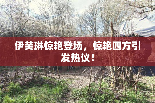 伊芙琳惊艳登场，惊艳四方引发热议！