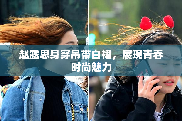赵露思身穿吊带白裙，展现青春时尚魅力
