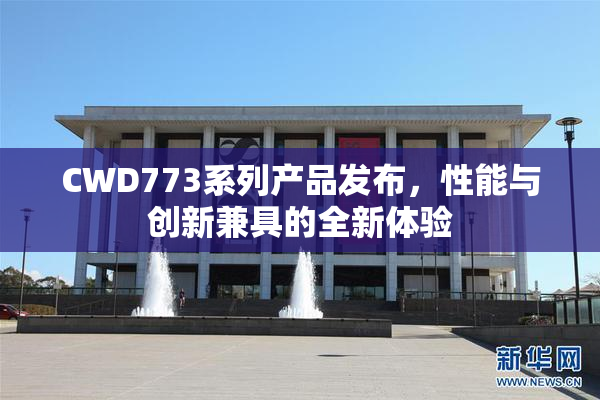 CWD773系列产品发布，性能与创新兼具的全新体验