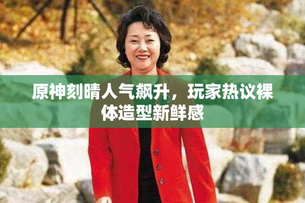原神刻晴人气飙升，玩家热议裸体造型新鲜感