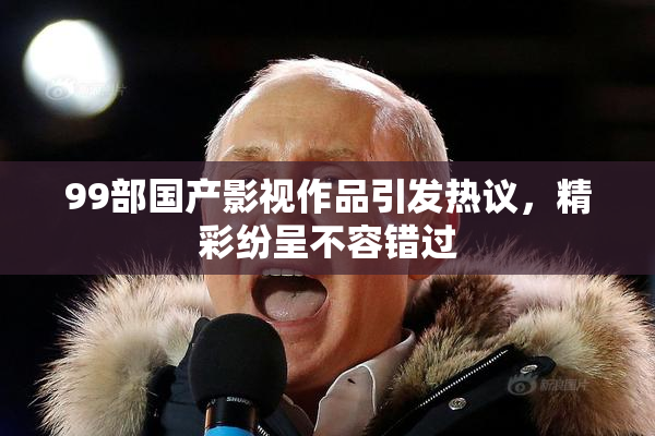 99部国产影视作品引发热议，精彩纷呈不容错过
