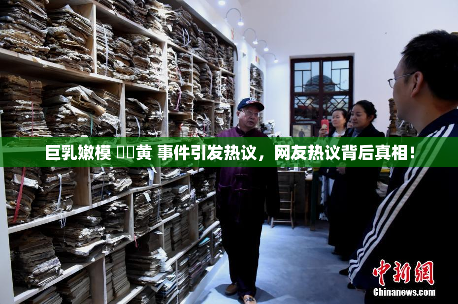 巨乳嫩模 ❌‌黄 事件引发热议，网友热议背后真相！