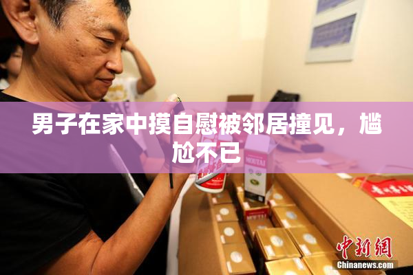 男子在家中摸自慰被邻居撞见，尴尬不已