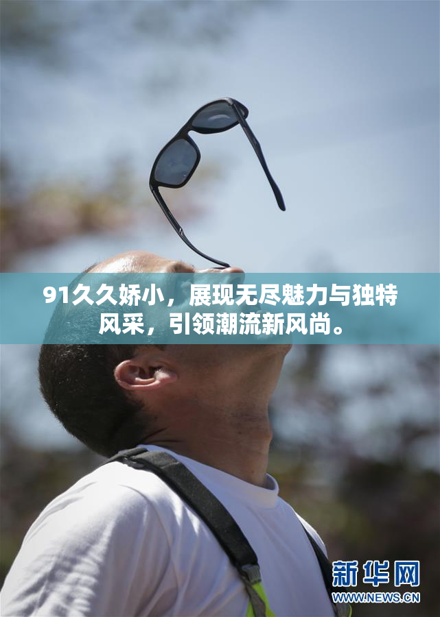 91久久娇小，展现无尽魅力与独特风采，引领潮流新风尚。