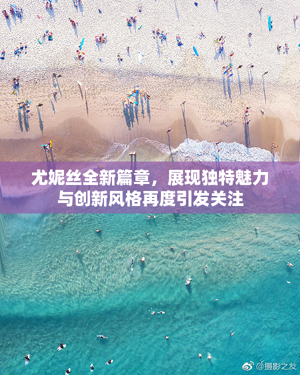 尤妮丝全新篇章，展现独特魅力与创新风格再度引发关注