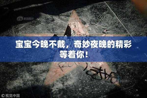 宝宝今晚不戴，奇妙夜晚的精彩等着你！