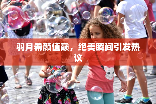 羽月希颜值巅，绝美瞬间引发热议
