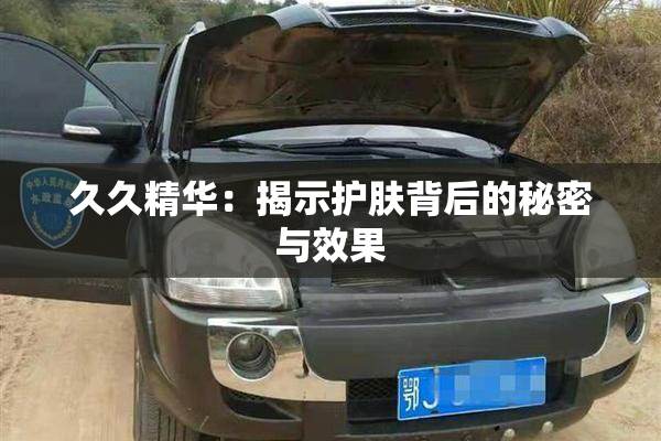 久久精华：揭示护肤背后的秘密与效果