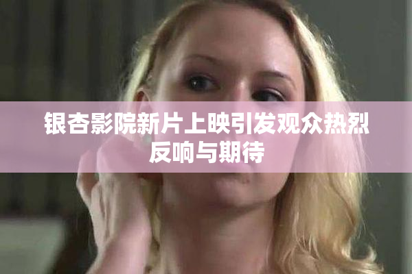 银杏影院新片上映引发观众热烈反响与期待