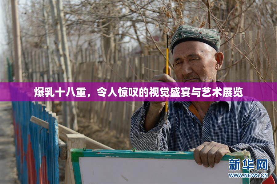 爆乳十八重，令人惊叹的视觉盛宴与艺术展览