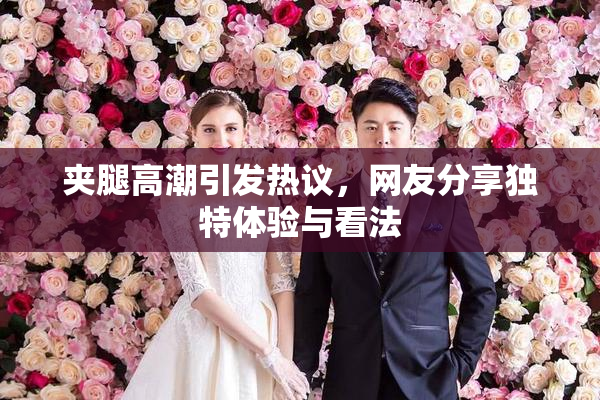 夹腿高潮引发热议，网友分享独特体验与看法