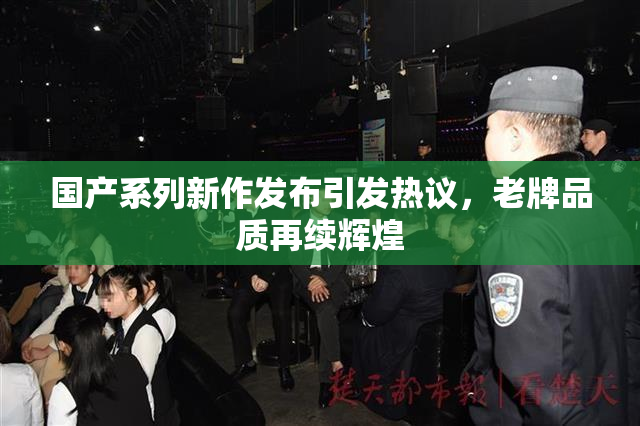 国产系列新作发布引发热议，老牌品质再续辉煌