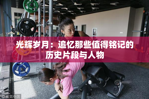 光辉岁月：追忆那些值得铭记的历史片段与人物