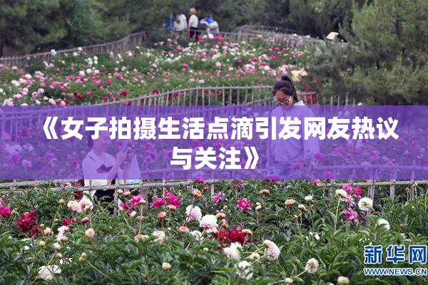 《女子拍摄生活点滴引发网友热议与关注》