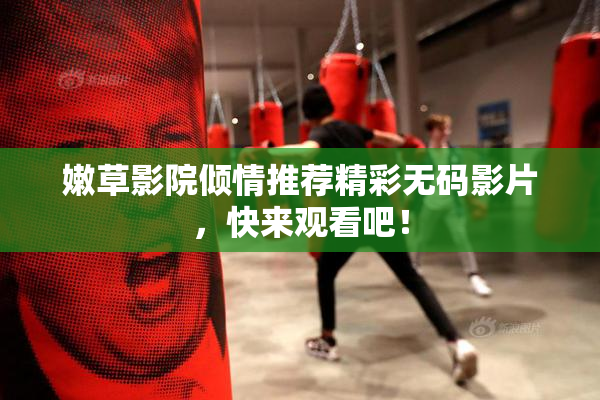 嫩草影院倾情推荐精彩无码影片，快来观看吧！
