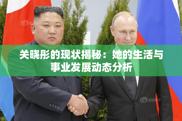 关晓彤的现状揭秘：她的生活与事业发展动态分析