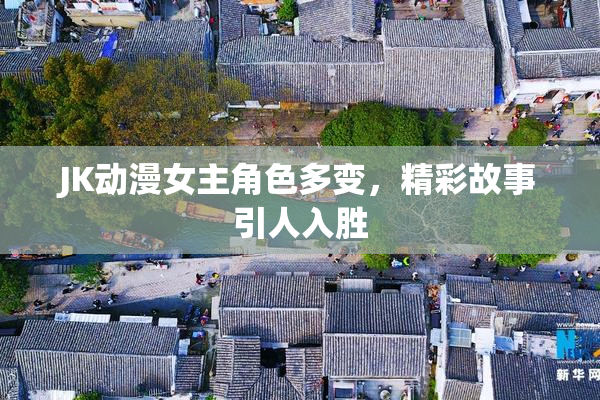JK动漫女主角色多变，精彩故事引人入胜
