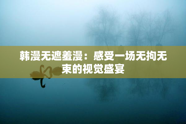 韩漫无遮羞漫：感受一场无拘无束的视觉盛宴