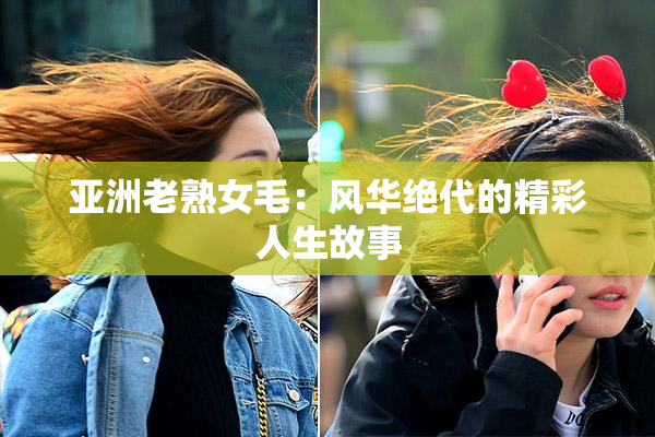 亚洲老熟女毛：风华绝代的精彩人生故事