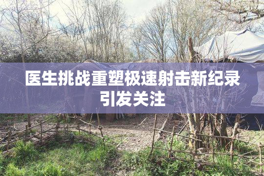 医生挑战重塑极速射击新纪录引发关注