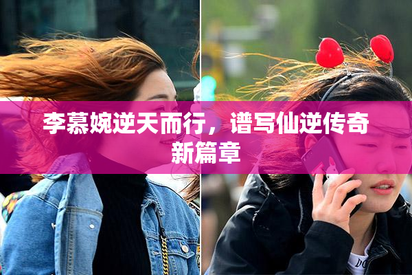 李慕婉逆天而行，谱写仙逆传奇新篇章
